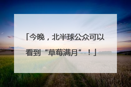 今晚，北半球公众可以看到“草莓满月”！