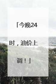 今晚24时，油价上调！