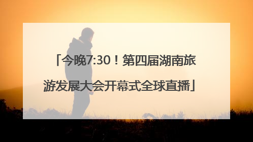 今晚7:30！第四届湖南旅游发展大会开幕式全球直播