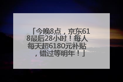 今晚8点，京东618最后28小时！每人每天超6180元补贴，错过等明年！