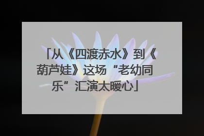 从《四渡赤水》到《葫芦娃》这场“老幼同乐”汇演太暖心