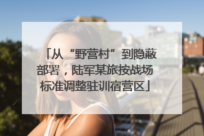 从“野营村”到隐蔽部署，陆军某旅按战场标准调整驻训宿营区