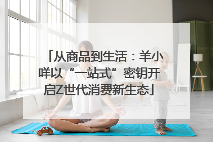 从商品到生活：羊小咩以“一站式”密钥开启Z世代消费新生态