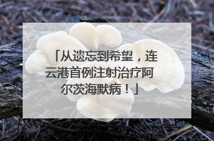 从遗忘到希望，连云港首例注射治疗阿尔茨海默病！