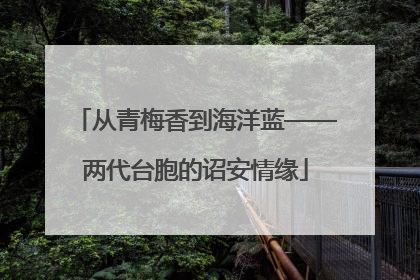 从青梅香到海洋蓝——两代台胞的诏安情缘