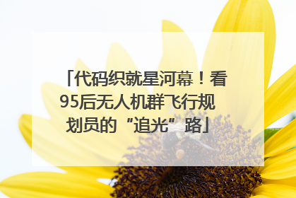 代码织就星河幕！看95后无人机群飞行规划员的“追光”路