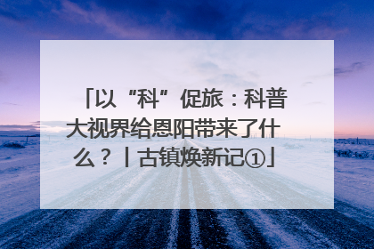 以“科”促旅：科普大视界给恩阳带来了什么？丨古镇焕新记①