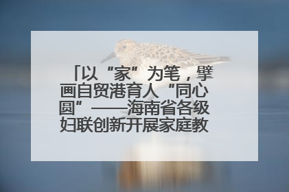 以“家”为笔，擘画自贸港育人“同心圆”——海南省各级妇联创新开展家庭教育宣传周活动
