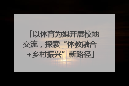 以体育为媒开展校地交流，探索“体教融合+乡村振兴”新路径