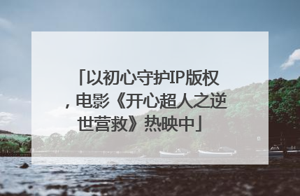 以初心守护IP版权，电影《开心超人之逆世营救》热映中