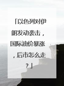 以色列对伊朗发动袭击，国际油价暴涨，后市怎么走？
