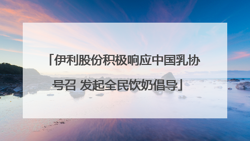 伊利股份积极响应中国乳协号召 发起全民饮奶倡导