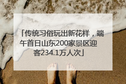 传统习俗玩出新花样，端午首日山东200家景区迎客234.1万人次