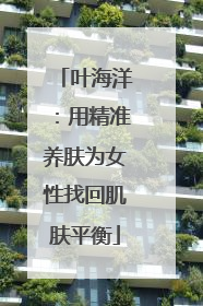 叶海洋：用精准养肤为女性找回肌肤平衡