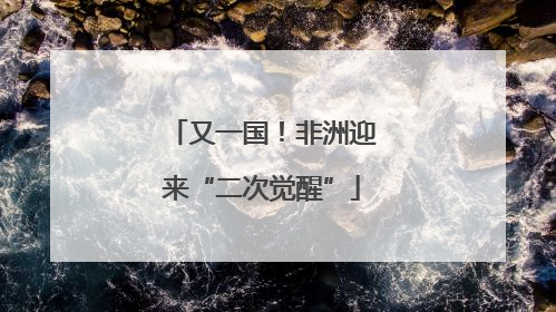 又一国！非洲迎来“二次觉醒”
