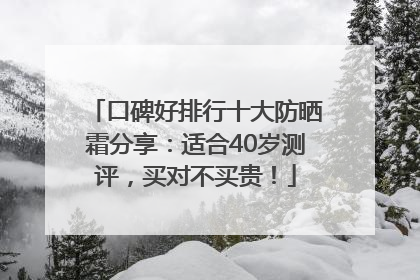 口碑好排行十大防晒霜分享：适合40岁测评，买对不买贵！