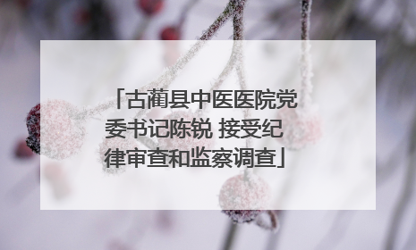 古蔺县中医医院党委书记陈锐 接受纪律审查和监察调查