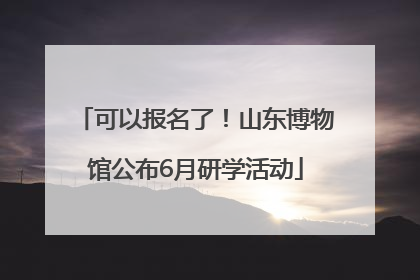 可以报名了！山东博物馆公布6月研学活动