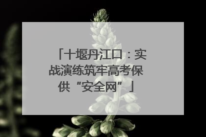 十堰丹江口：实战演练筑牢高考保供“安全网”
