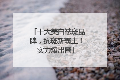 十大美白祛斑品牌，抗斑新霸主！实力爆出圈