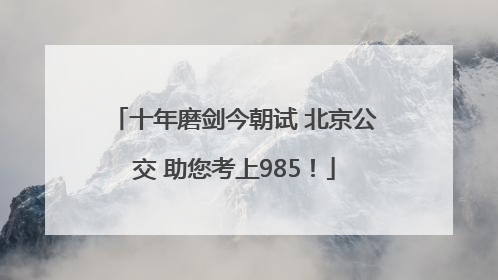 十年磨剑今朝试 北京公交 助您考上985！