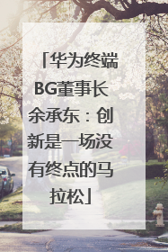 华为终端BG董事长余承东：创新是一场没有终点的马拉松