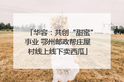 华容：共创“甜蜜”事业 鄂州邮政帮庄屋村线上线下卖西瓜