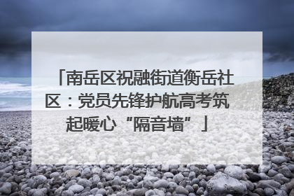 南岳区祝融街道衡岳社区：党员先锋护航高考筑起暖心“隔音墙”
