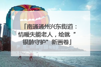 南通通州兴东街道：情暖失能老人，绘就“银龄守护”新画卷