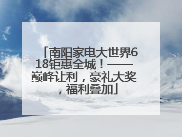 南阳家电大世界618钜惠全城！——巅峰让利，豪礼大奖，福利叠加