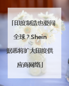 印度制造也要闯全球？Shein据悉将扩大印度供应商网络