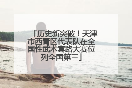 历史新突破！天津市西青区代表队在全国性武术套路大赛位列全国第三