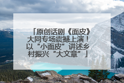 原创话剧《面皮》大同专场震撼上演！以“小面皮”讲述乡村振兴“大文章”