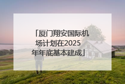 厦门翔安国际机场计划在2025年年底基本建成