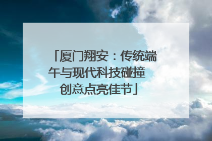 厦门翔安：传统端午与现代科技碰撞 创意点亮佳节