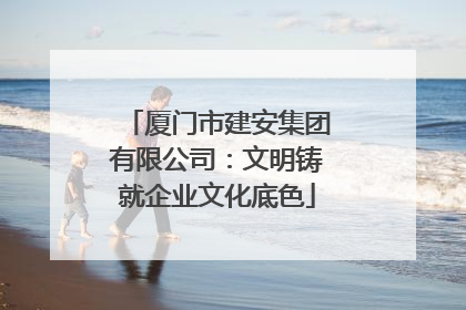 厦门市建安集团有限公司：文明铸就企业文化底色