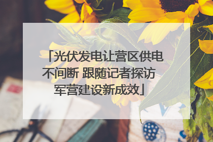 光伏发电让营区供电不间断 跟随记者探访军营建设新成效