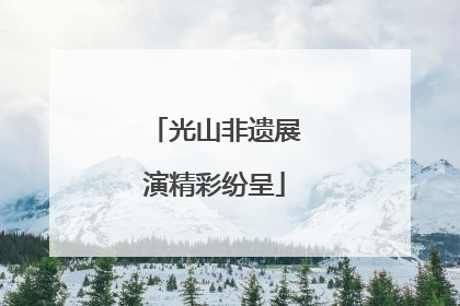 光山非遗展演精彩纷呈