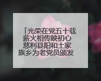 光荣在党五十载 薪火相传映初心 慈利县阳和土家族乡为老党员颁发“光荣在党50年”纪念章