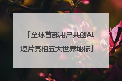 全球首部用户共创AI短片亮相五大世界地标