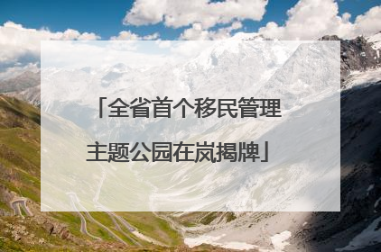 全省首个移民管理主题公园在岚揭牌
