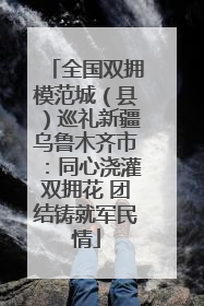 全国双拥模范城（县）巡礼新疆乌鲁木齐市：同心浇灌双拥花 团结铸就军民情