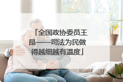 全国政协委员王昆——司法为民做得越细越有温度