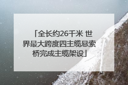 全长约26千米 世界最大跨度四主缆悬索桥完成主缆架设
