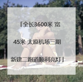 全长3600米 宽45米 太原机场三期新建二跑道顺利亮灯