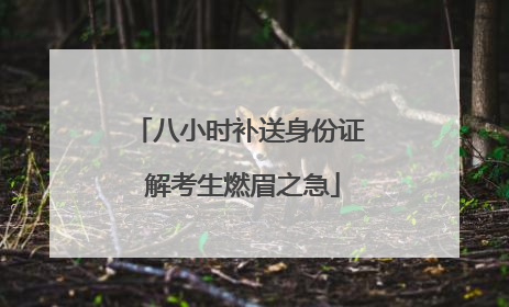 八小时补送身份证 解考生燃眉之急