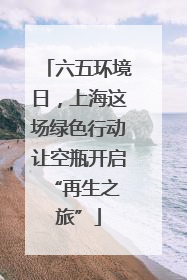 六五环境日，上海这场绿色行动让空瓶开启 “再生之旅”