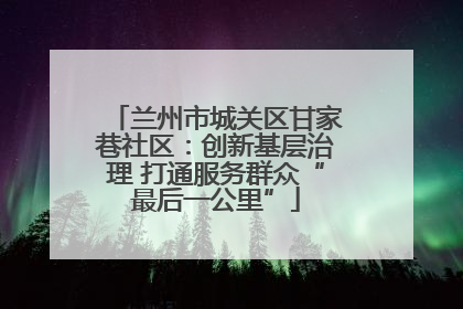 兰州市城关区甘家巷社区：创新基层治理 打通服务群众“最后一公里”