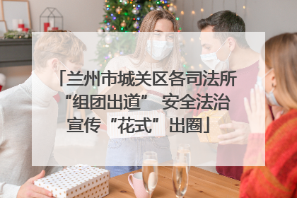 兰州市城关区各司法所“组团出道” 安全法治宣传“花式”出圈