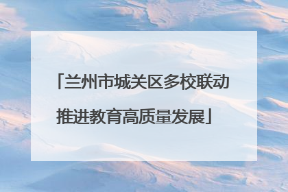 兰州市城关区多校联动推进教育高质量发展